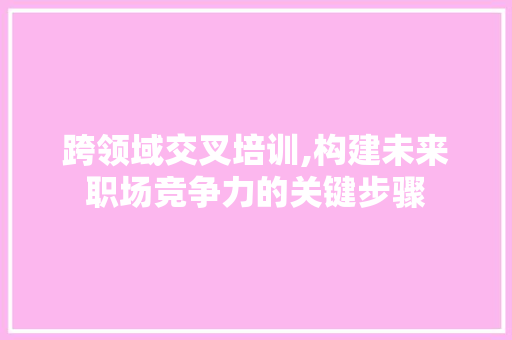 跨领域交叉培训,构建未来职场竞争力的关键步骤