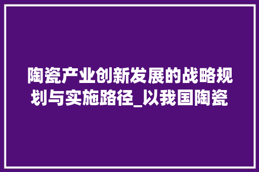 陶瓷产业创新发展的战略规划与实施路径_以我国陶瓷产业为例