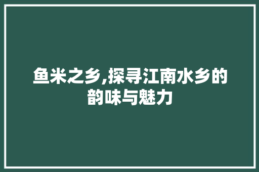 鱼米之乡,探寻江南水乡的韵味与魅力