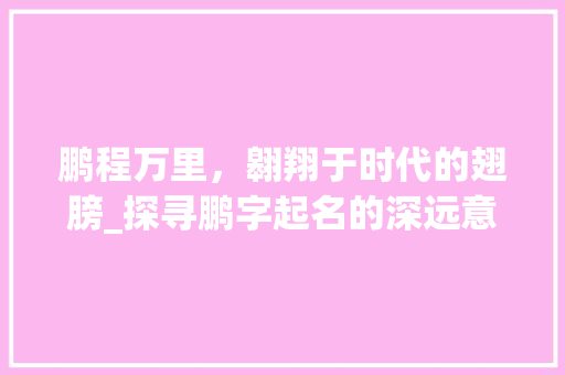 鹏程万里，翱翔于时代的翅膀_探寻鹏字起名的深远意蕴