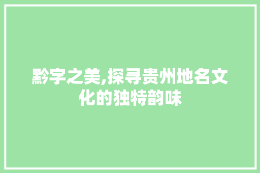 黔字之美,探寻贵州地名文化的独特韵味