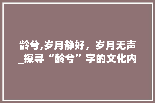 龄兮,岁月静好，岁月无声_探寻“龄兮”字的文化内涵与人生哲理