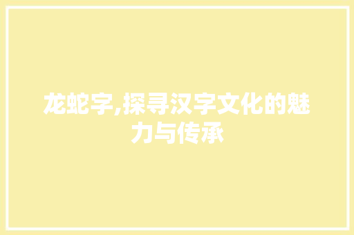龙蛇字,探寻汉字文化的魅力与传承
