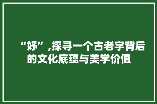 “妤”,探寻一个古老字背后的文化底蕴与美学价值