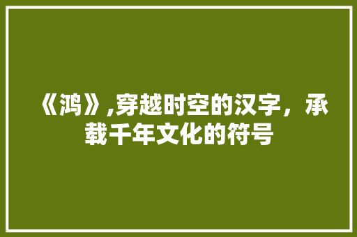 《鸿》,穿越时空的汉字，承载千年文化的符号