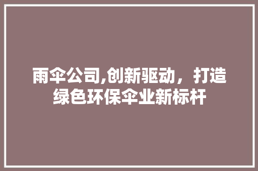雨伞公司,创新驱动，打造绿色环保伞业新标杆 成语大全