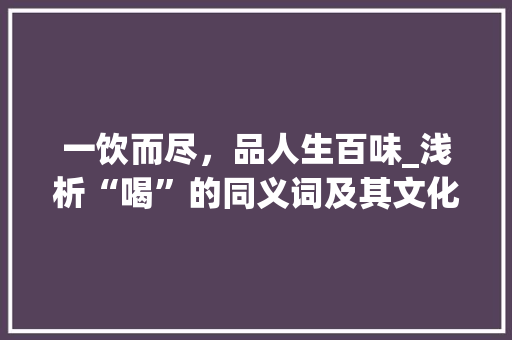 一饮而尽，品人生百味_浅析“喝”的同义词及其文化内涵