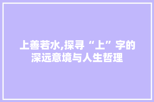 上善若水,探寻“上”字的深远意境与人生哲理