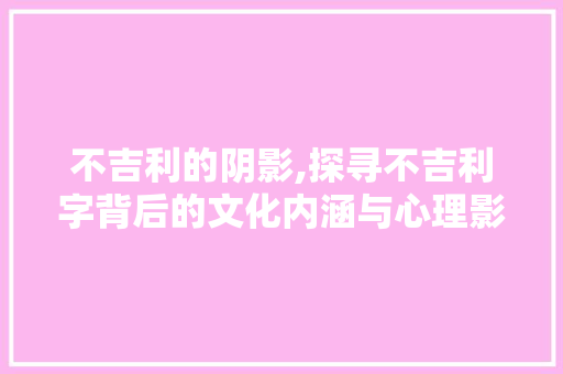 不吉利的阴影,探寻不吉利字背后的文化内涵与心理影响