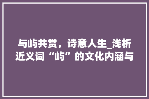 与屿共赏，诗意人生_浅析近义词“屿”的文化内涵与情感共鸣