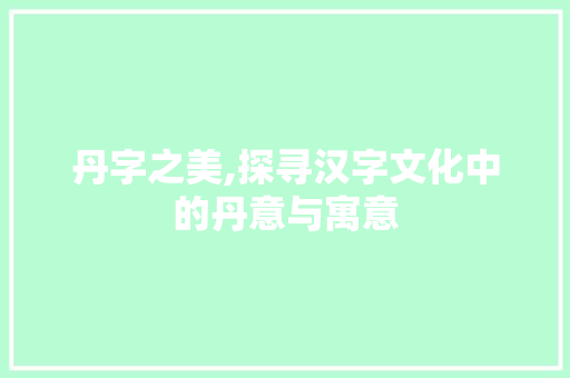 丹字之美,探寻汉字文化中的丹意与寓意