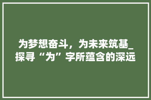 为梦想奋斗，为未来筑基_探寻“为”字所蕴含的深远意义
