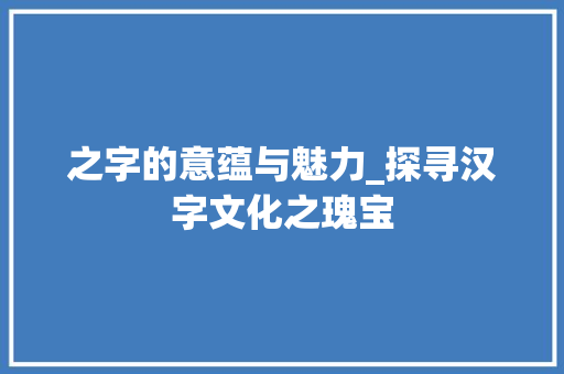 之字的意蕴与魅力_探寻汉字文化之瑰宝