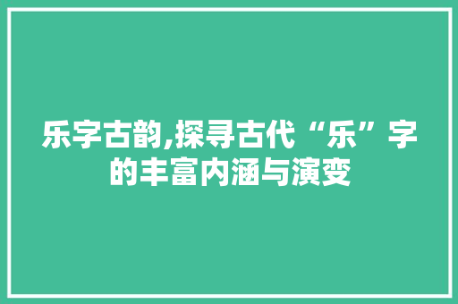乐字古韵,探寻古代“乐”字的丰富内涵与演变
