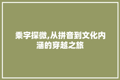 乘字探微,从拼音到文化内涵的穿越之旅