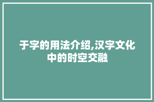于字的用法介绍,汉字文化中的时空交融