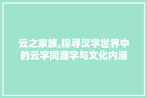 云之家族,探寻汉字世界中的云字同源字与文化内涵