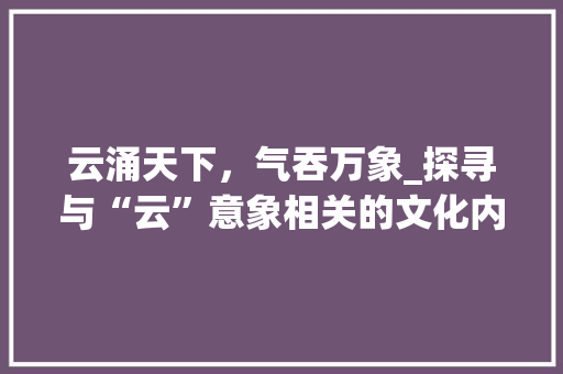 云涌天下，气吞万象_探寻与“云”意象相关的文化内涵