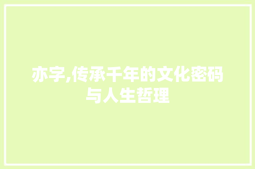 亦字,传承千年的文化密码与人生哲理