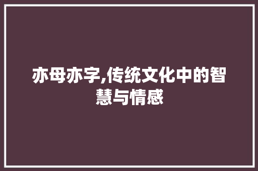 亦母亦字,传统文化中的智慧与情感