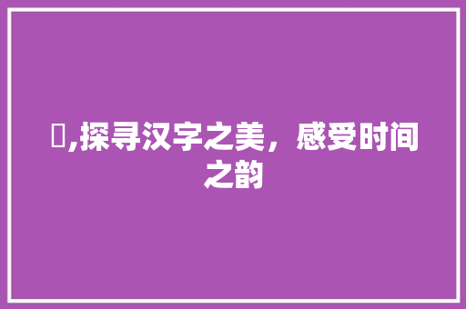 亹,探寻汉字之美，感受时间之韵