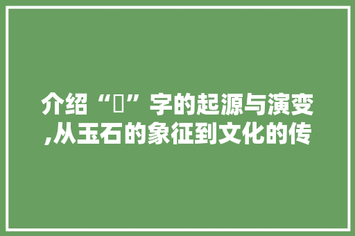 介绍“玏”字的起源与演变,从玉石的象征到文化的传承