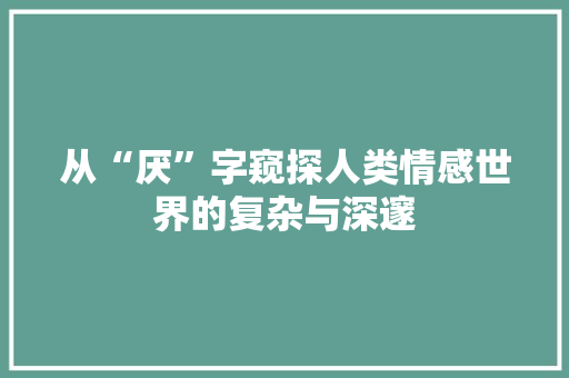 从“厌”字窥探人类情感世界的复杂与深邃