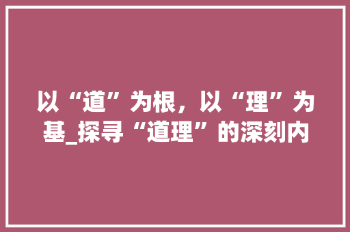 以“道”为根，以“理”为基_探寻“道理”的深刻内涵