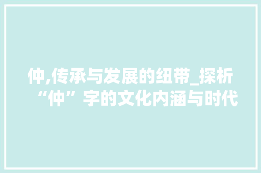 仲,传承与发展的纽带_探析“仲”字的文化内涵与时代价值