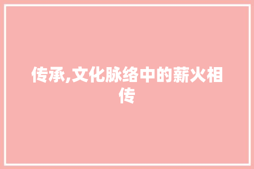 传承,文化脉络中的薪火相传