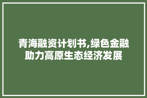 青海融资计划书,绿色金融助力高原生态经济发展