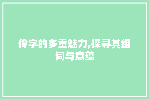 伶字的多重魅力,探寻其组词与意蕴