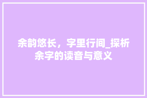 余韵悠长，字里行间_探析余字的读音与意义