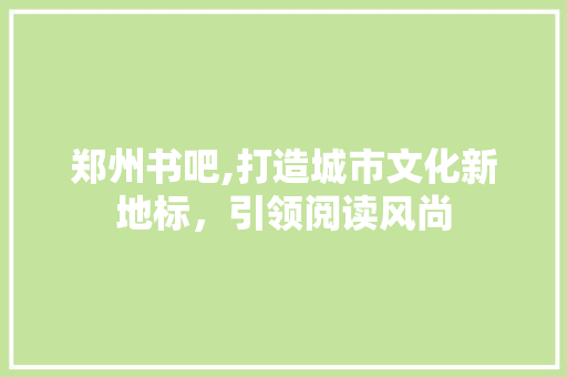 郑州书吧,打造城市文化新地标，引领阅读风尚