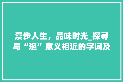 漫步人生，品味时光_探寻与“逛”意义相近的字词及其内涵