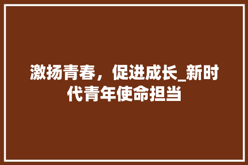 激扬青春，促进成长_新时代青年使命担当