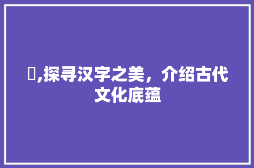 瀴,探寻汉字之美，介绍古代文化底蕴