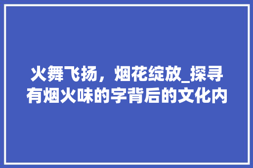 火舞飞扬，烟花绽放_探寻有烟火味的字背后的文化内涵