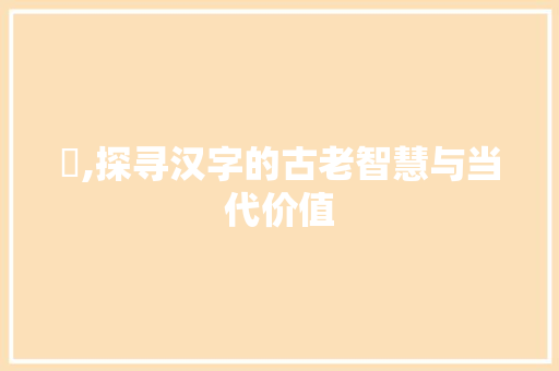 焺,探寻汉字的古老智慧与当代价值