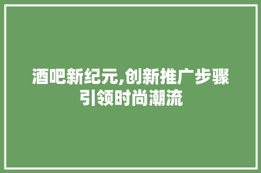 酒吧新纪元,创新推广步骤引领时尚潮流