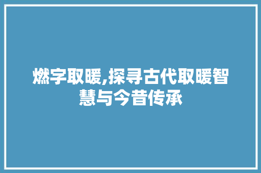 燃字取暖,探寻古代取暖智慧与今昔传承