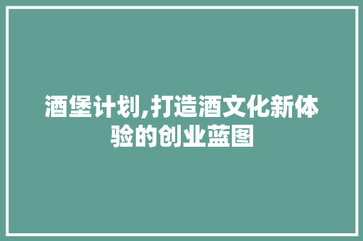 酒堡计划,打造酒文化新体验的创业蓝图