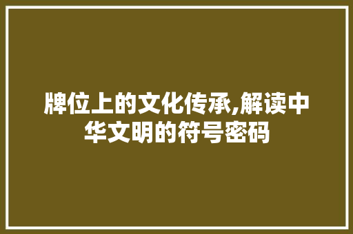 牌位上的文化传承,解读中华文明的符号密码