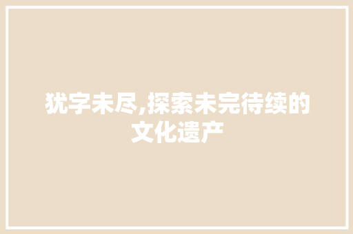 犹字未尽,探索未完待续的文化遗产