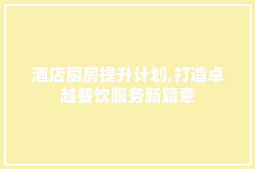 酒店厨房提升计划,打造卓越餐饮服务新篇章