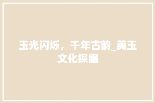 玉光闪烁，千年古韵_美玉文化探幽