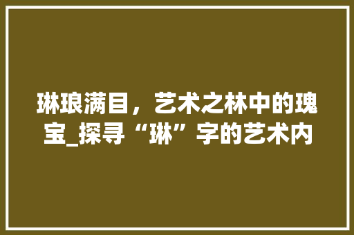 琳琅满目，艺术之林中的瑰宝_探寻“琳”字的艺术内涵