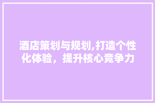 酒店策划与规划,打造个性化体验，提升核心竞争力 名人名言