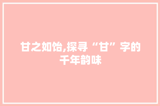 甘之如饴,探寻“甘”字的千年韵味
