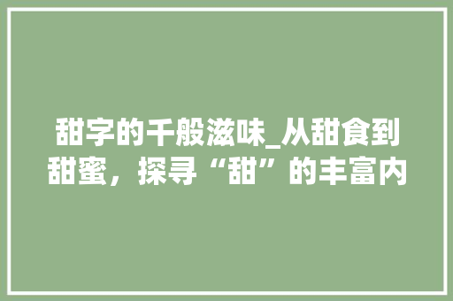 甜字的千般滋味_从甜食到甜蜜，探寻“甜”的丰富内涵